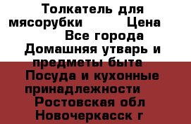 Толкатель для мясорубки BRAUN › Цена ­ 600 - Все города Домашняя утварь и предметы быта » Посуда и кухонные принадлежности   . Ростовская обл.,Новочеркасск г.